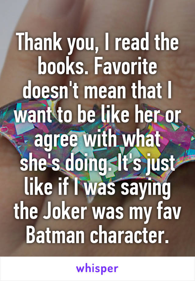 Thank you, I read the books. Favorite doesn't mean that I want to be like her or agree with what she's doing. It's just like if I was saying the Joker was my fav Batman character.