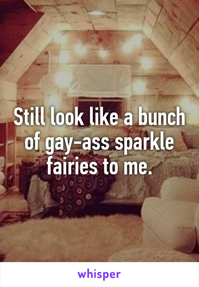 Still look like a bunch of gay-ass sparkle fairies to me.