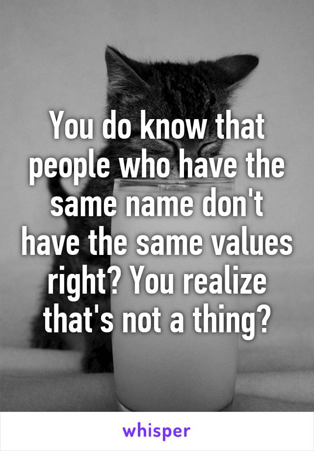 You do know that people who have the same name don't have the same values right? You realize that's not a thing?