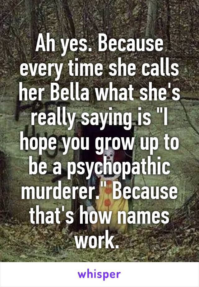 Ah yes. Because every time she calls her Bella what she's really saying is "I hope you grow up to be a psychopathic murderer." Because that's how names work. 