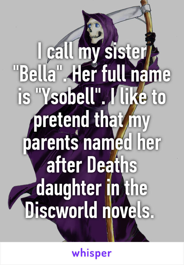 I call my sister "Bella". Her full name is "Ysobell". I like to pretend that my parents named her after Deaths daughter in the Discworld novels. 