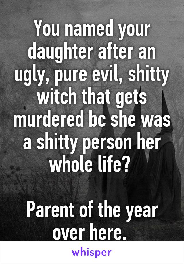 You named your daughter after an ugly, pure evil, shitty witch that gets murdered bc she was a shitty person her whole life? 

Parent of the year over here. 