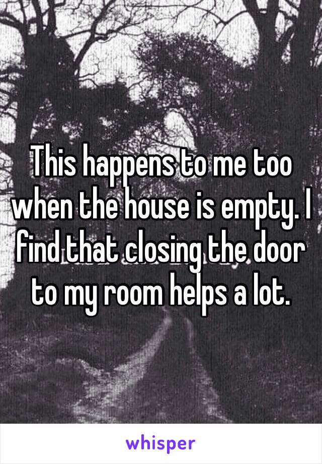 This happens to me too when the house is empty. I find that closing the door to my room helps a lot.