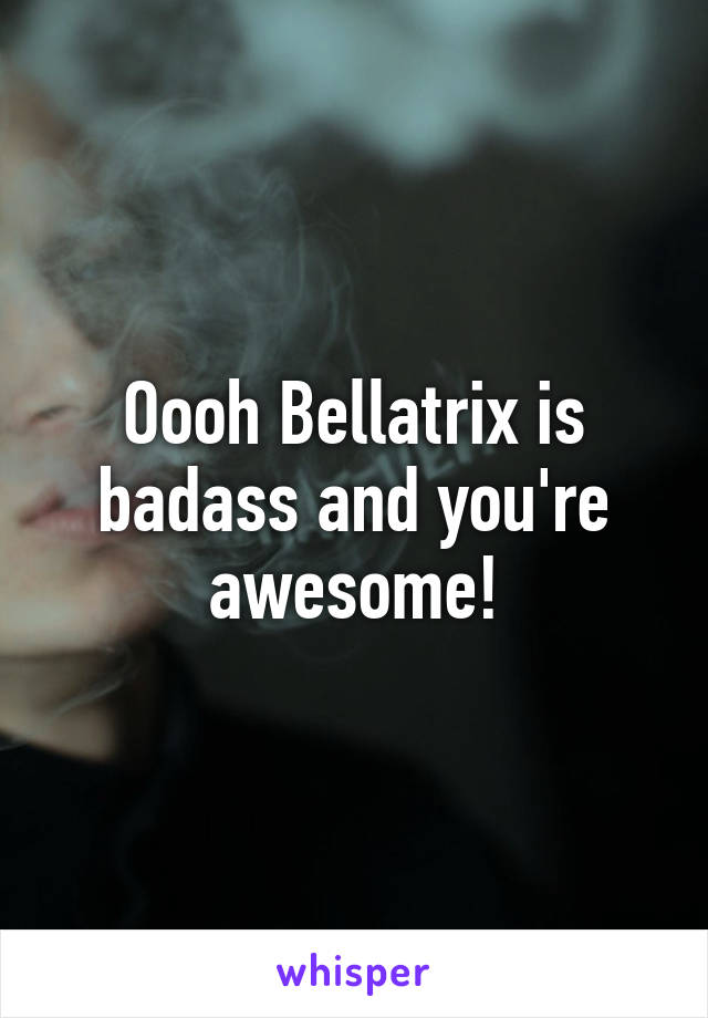 Oooh Bellatrix is badass and you're awesome!