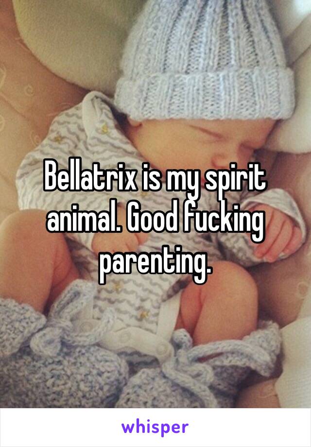 Bellatrix is my spirit animal. Good fucking parenting. 