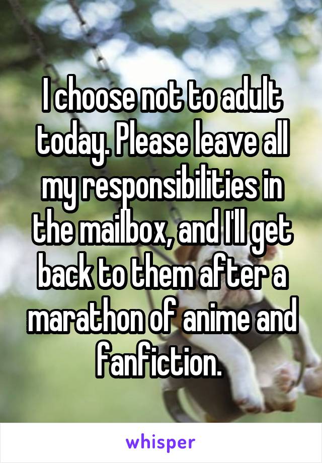 I choose not to adult today. Please leave all my responsibilities in the mailbox, and I'll get back to them after a marathon of anime and fanfiction. 