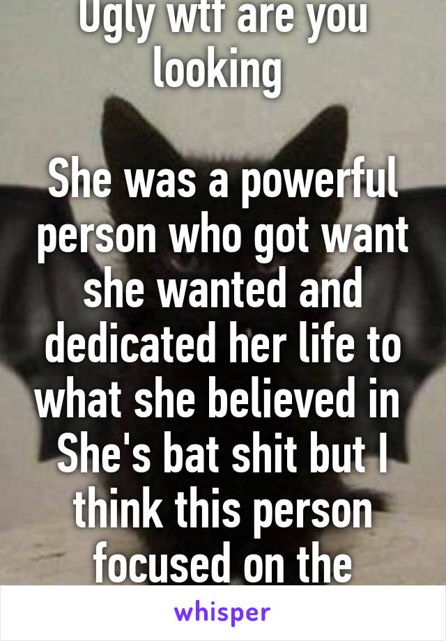 Ugly wtf are you looking 

She was a powerful person who got want she wanted and dedicated her life to what she believed in 
She's bat shit but I think this person focused on the positives 