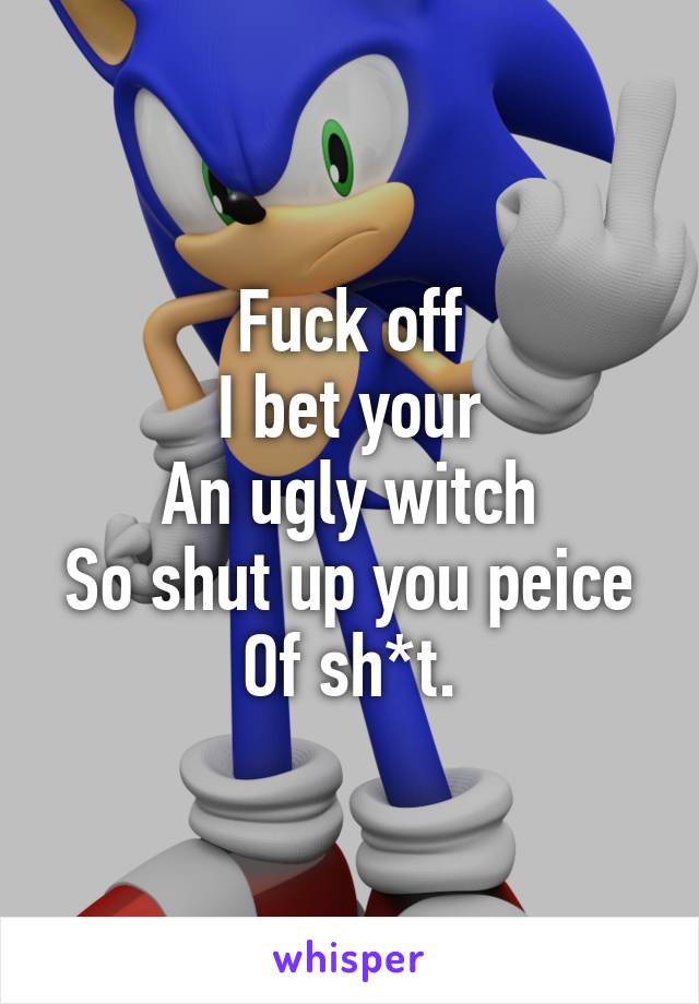 Fuck off
I bet your
An ugly witch
So shut up you peice
Of sh*t.