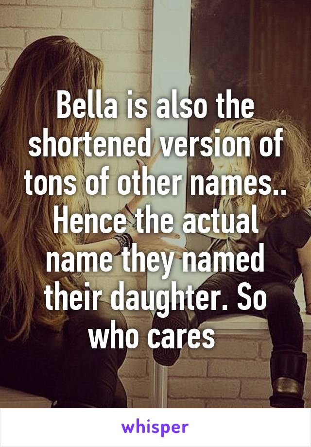 Bella is also the shortened version of tons of other names.. Hence the actual name they named their daughter. So who cares 