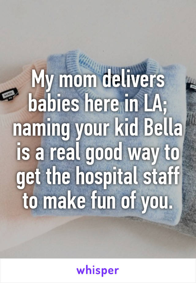 My mom delivers babies here in LA; naming your kid Bella is a real good way to get the hospital staff to make fun of you.