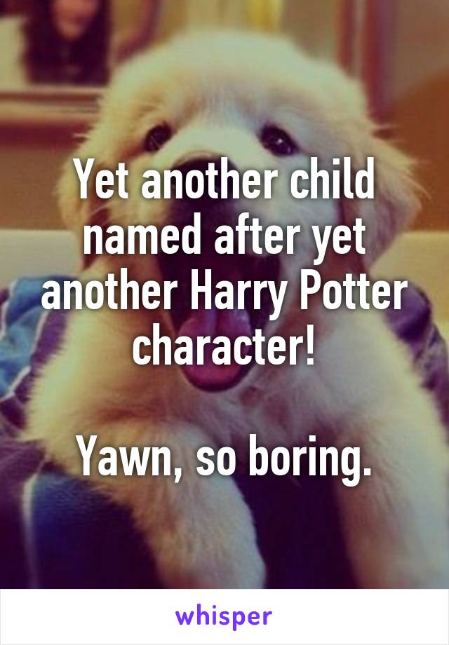 Yet another child named after yet another Harry Potter character!

Yawn, so boring.