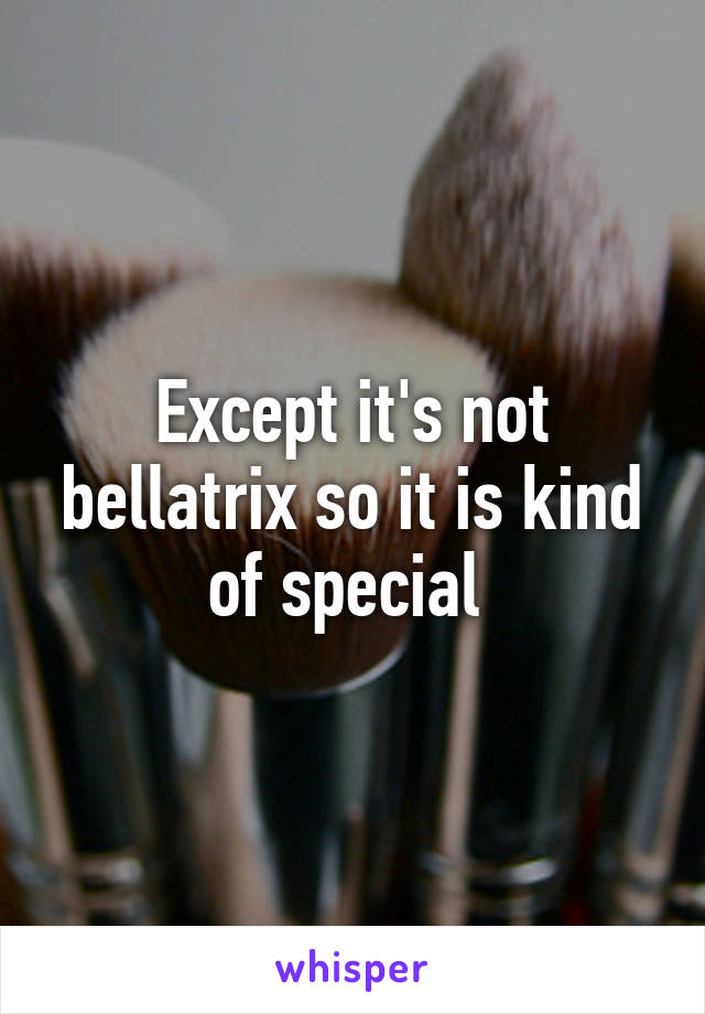 Except it's not bellatrix so it is kind of special 