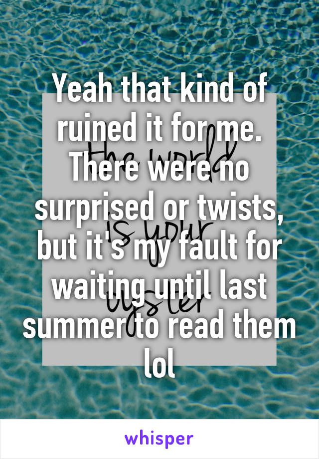 Yeah that kind of ruined it for me. There were no surprised or twists, but it's my fault for waiting until last summer to read them lol