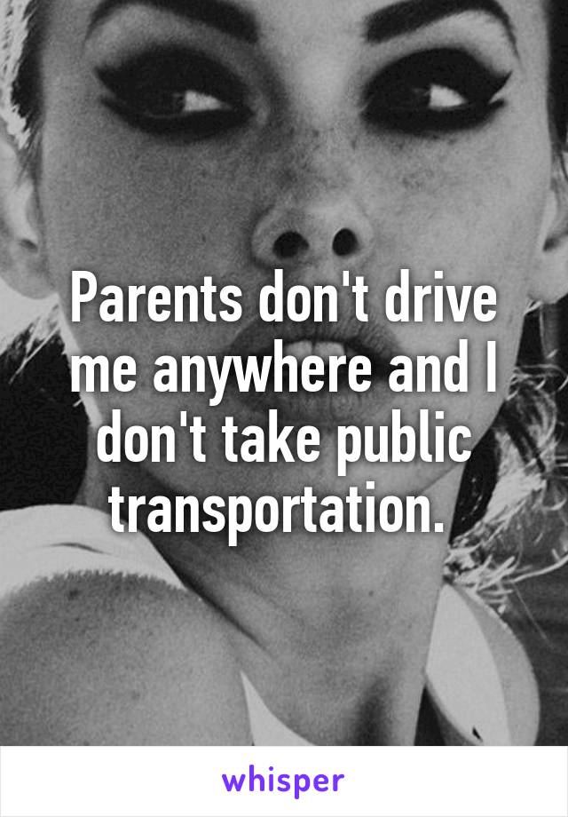 Parents don't drive me anywhere and I don't take public transportation. 