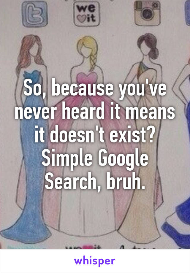 So, because you've never heard it means it doesn't exist? Simple Google Search, bruh.