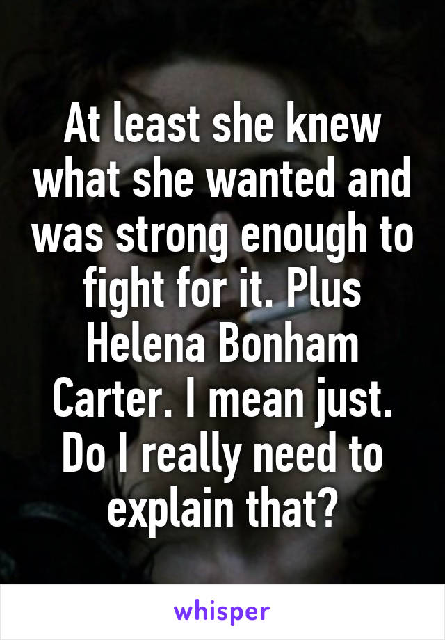 At least she knew what she wanted and was strong enough to fight for it. Plus Helena Bonham Carter. I mean just. Do I really need to explain that?