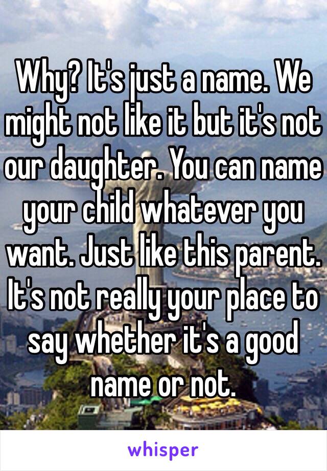 Why? It's just a name. We might not like it but it's not our daughter. You can name your child whatever you want. Just like this parent. It's not really your place to say whether it's a good name or not. 