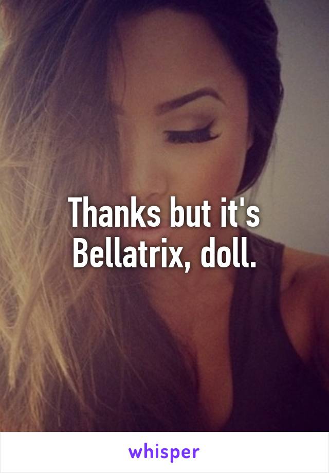 Thanks but it's Bellatrix, doll.