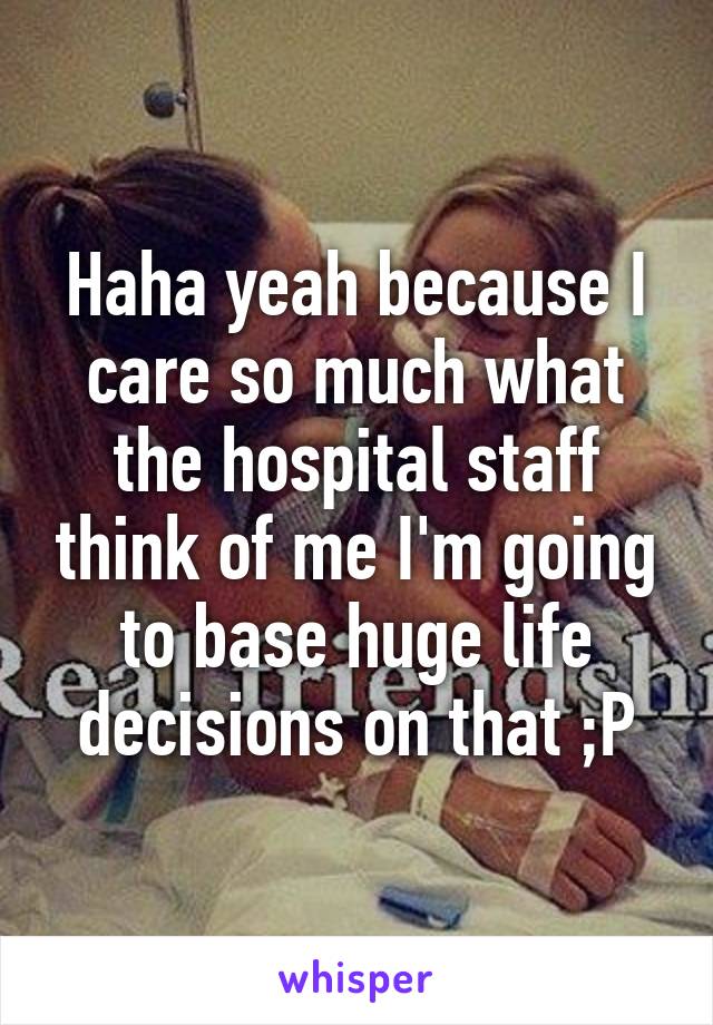 Haha yeah because I care so much what the hospital staff think of me I'm going to base huge life decisions on that ;P