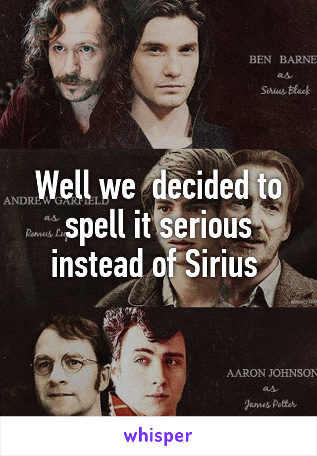 Well we  decided to spell it serious instead of Sirius 