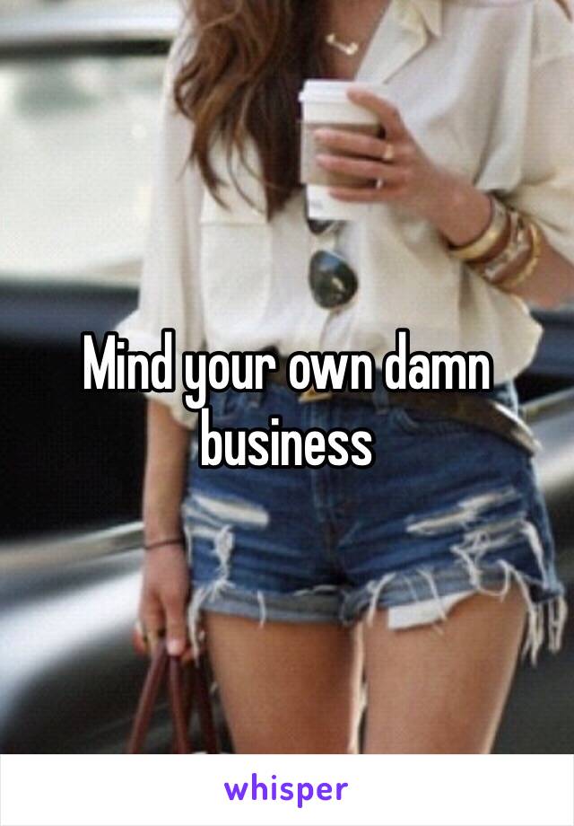 Mind your own damn business 