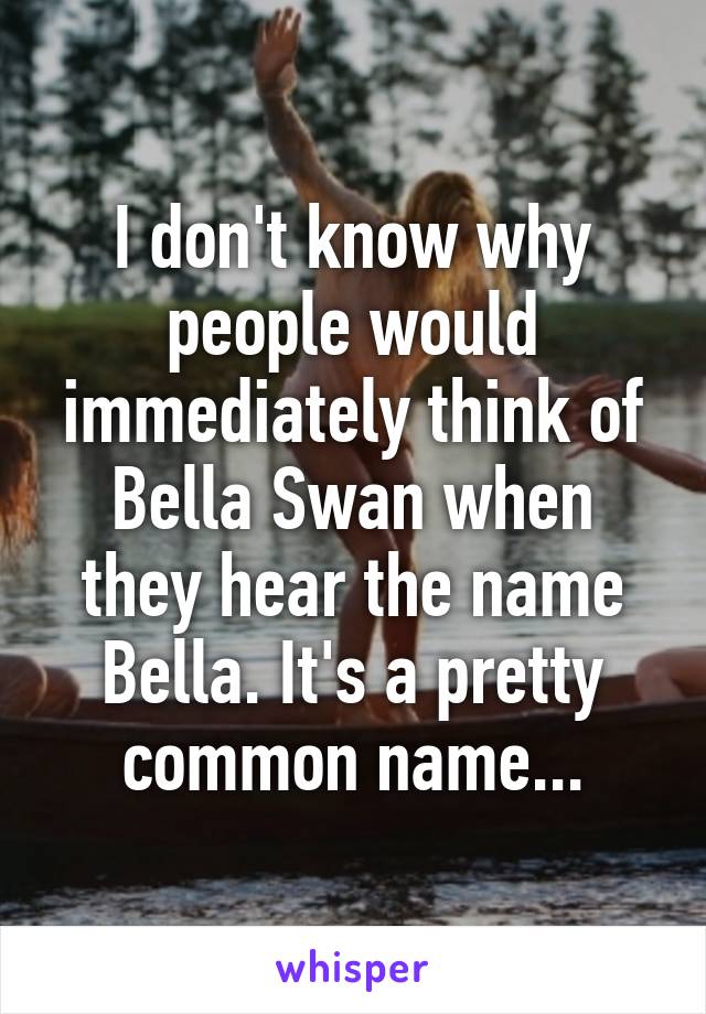 I don't know why people would immediately think of Bella Swan when they hear the name Bella. It's a pretty common name...