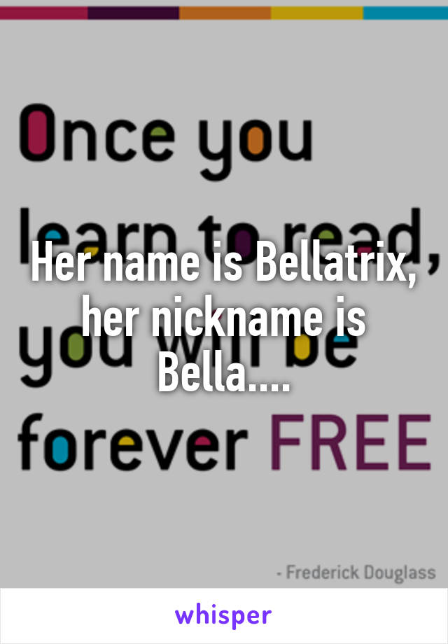 Her name is Bellatrix, her nickname is Bella....