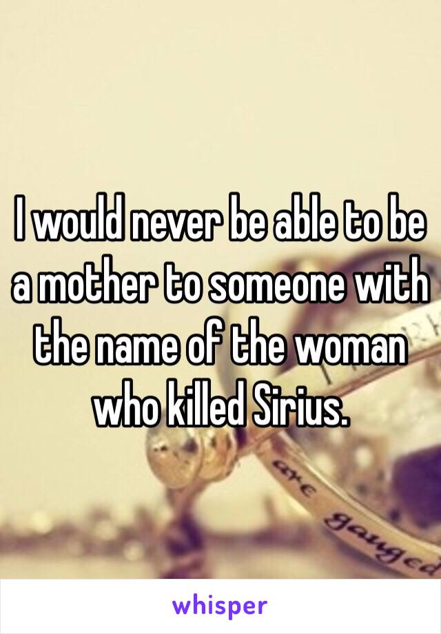 I would never be able to be a mother to someone with the name of the woman who killed Sirius. 