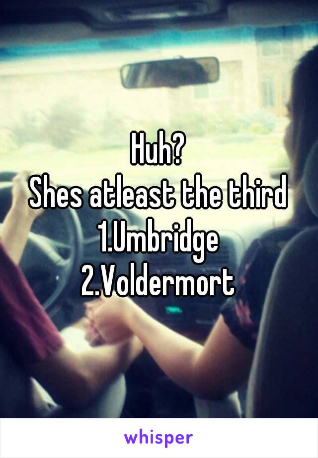 Huh?
Shes atleast the third
1.Umbridge
2.Voldermort