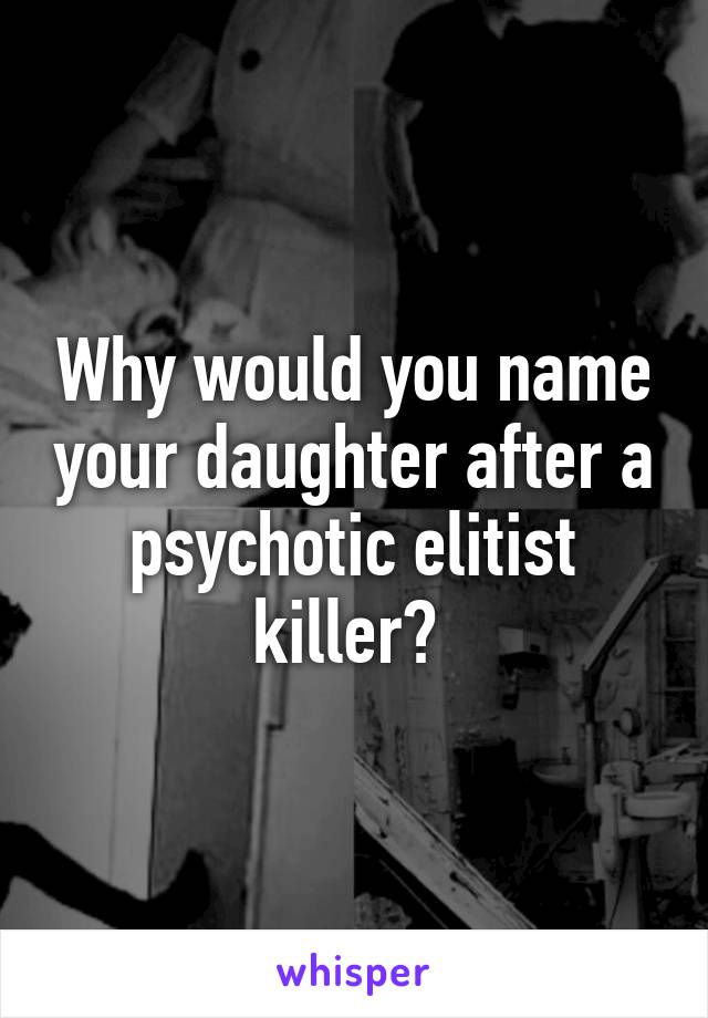 Why would you name your daughter after a psychotic elitist killer? 