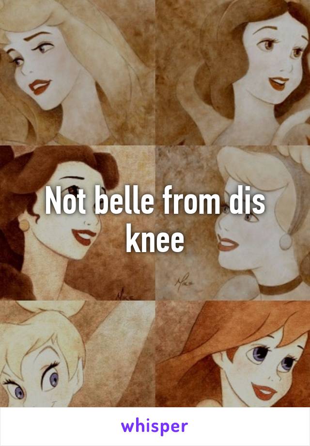 Not belle from dis knee