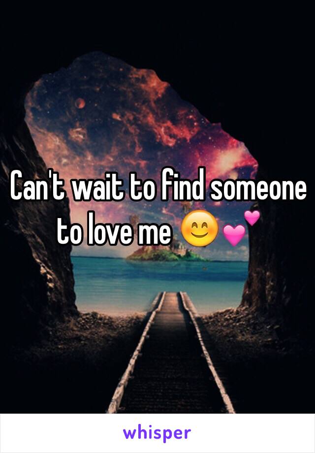 Can't wait to find someone to love me 😊💕