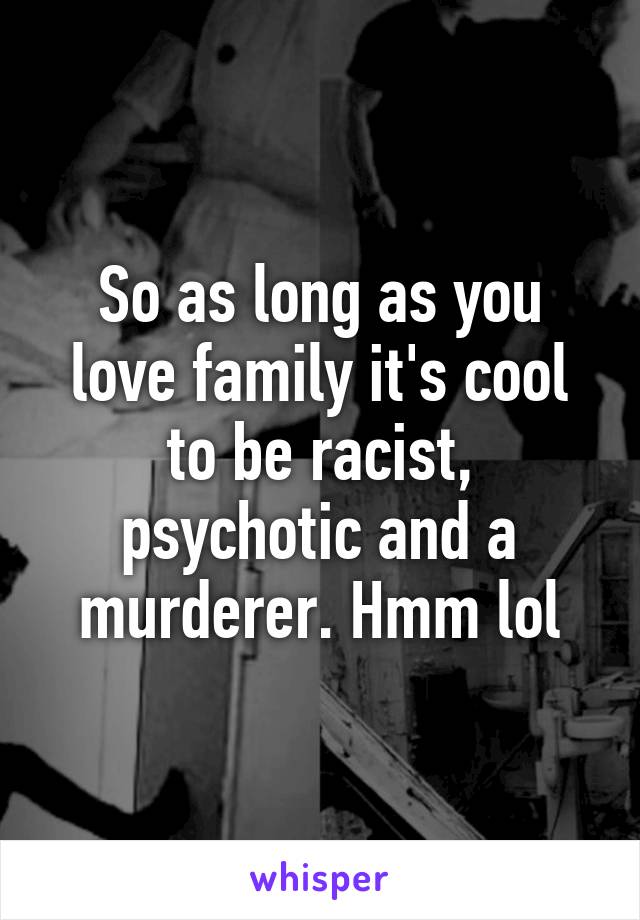 So as long as you love family it's cool to be racist, psychotic and a murderer. Hmm lol