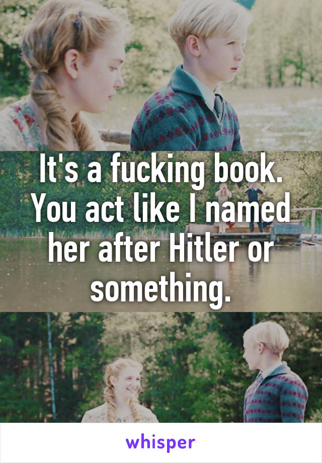 It's a fucking book. You act like I named her after Hitler or something.