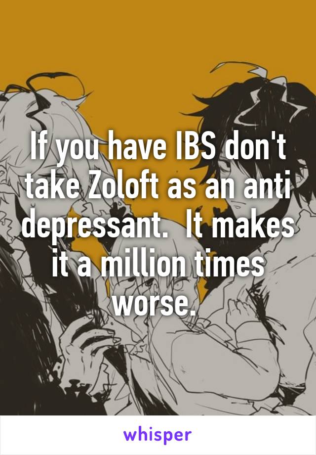 If you have IBS don't take Zoloft as an anti depressant.  It makes it a million times worse. 