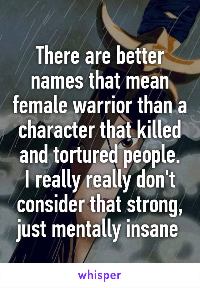 There are better names that mean female warrior than a character that killed and tortured people.
I really really don't consider that strong, just mentally insane 