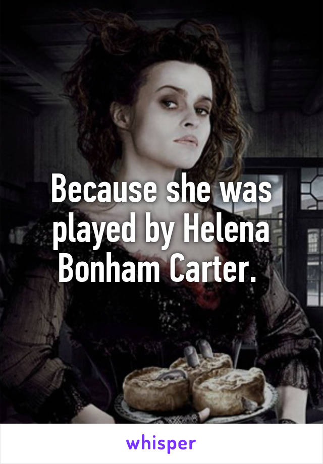 Because she was played by Helena Bonham Carter. 