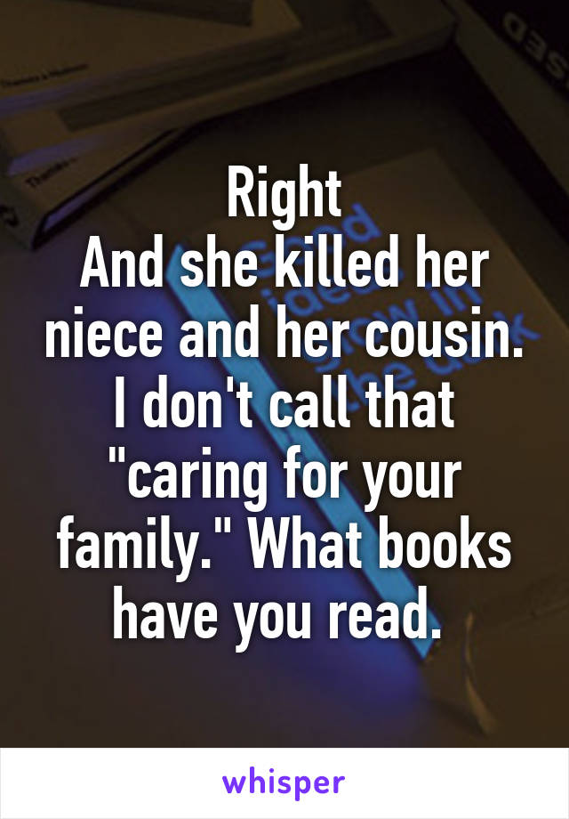 Right
And she killed her niece and her cousin. I don't call that "caring for your family." What books have you read. 