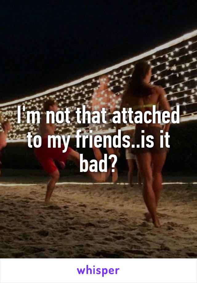 I'm not that attached to my friends..is it bad?