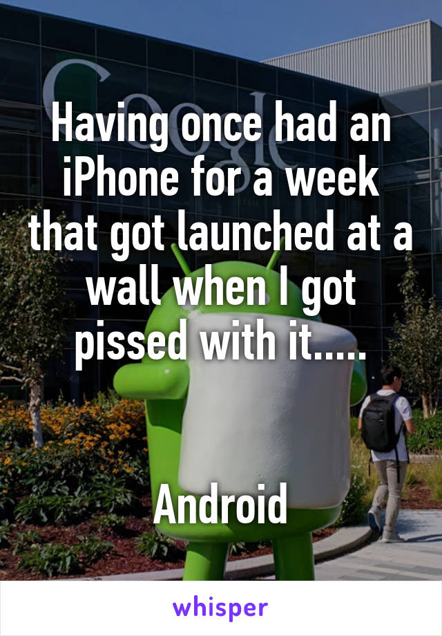 Having once had an iPhone for a week that got launched at a wall when I got pissed with it.....


Android