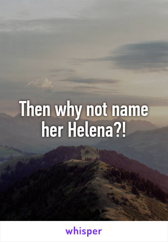 Then why not name her Helena?!