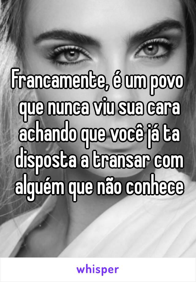 Francamente, é um povo que nunca viu sua cara achando que você já ta disposta a transar com alguém que não conhece