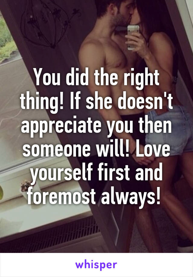 You did the right thing! If she doesn't appreciate you then someone will! Love yourself first and foremost always! 