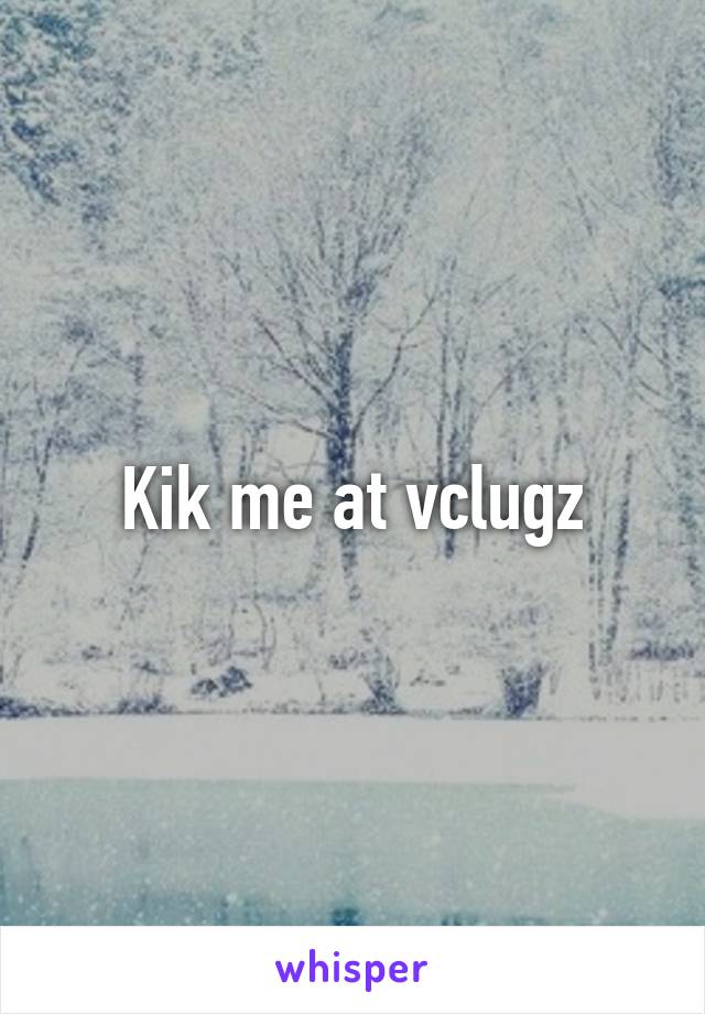 Kik me at vclugz