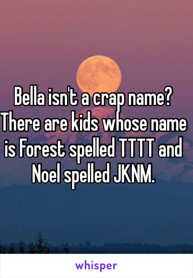 Bella isn't a crap name?
There are kids whose name is Forest spelled TTTT and Noel spelled JKNM.