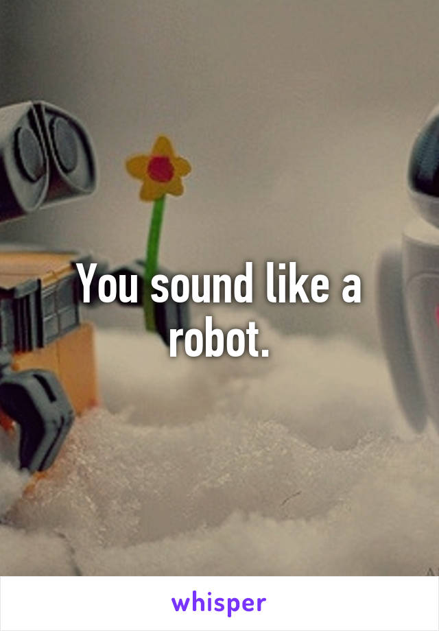 You sound like a robot.