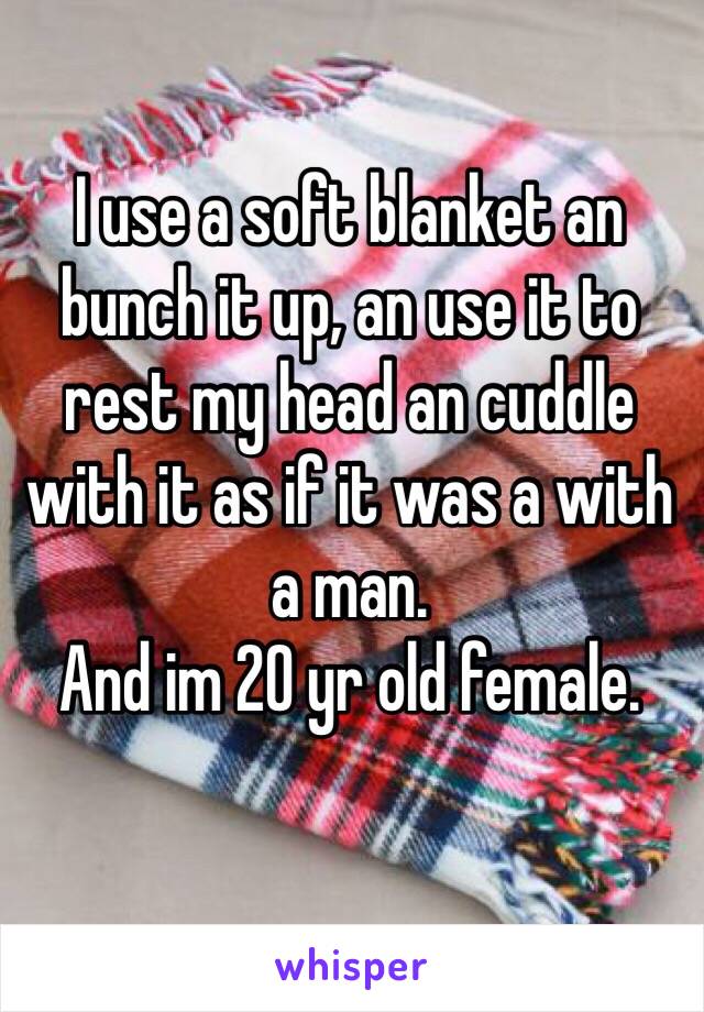 I use a soft blanket an bunch it up, an use it to rest my head an cuddle with it as if it was a with a man. 
And im 20 yr old female. 
