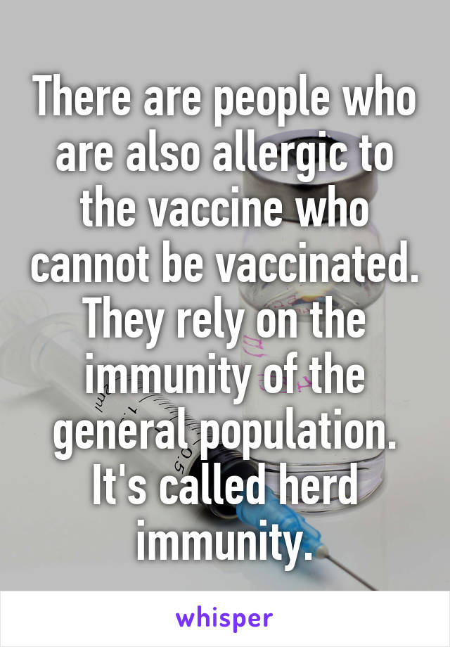 There are people who are also allergic to the vaccine who cannot be vaccinated. They rely on the immunity of the general population. It's called herd immunity.