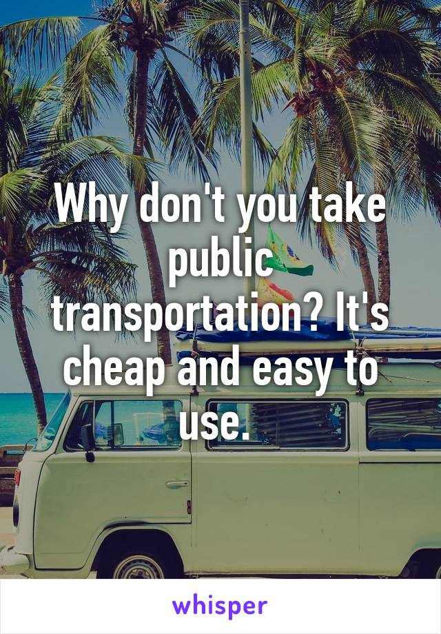 Why don't you take public transportation? It's cheap and easy to use. 