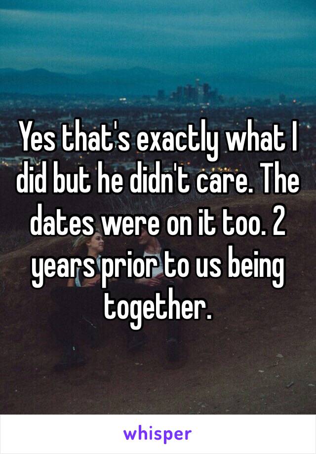 Yes that's exactly what I did but he didn't care. The dates were on it too. 2 years prior to us being together. 
